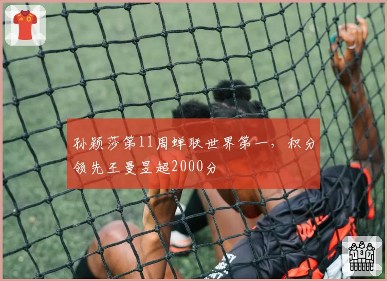 孙颖莎第11周蝉联世界第一,积分领先王曼昱超2000分