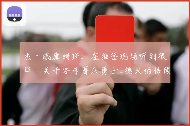 杰·威廉姆斯：在抽签现场听到很多关于字母哥和勇士_热火的传闻