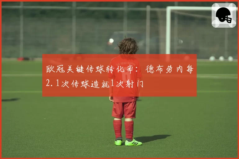 欧冠关键传球转化率：德布劳内每2.1次传球造就1次射门