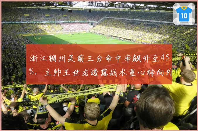 浙江稠州吴前三分命中率飙升至45%,主帅王世龙透露战术重心转向外线