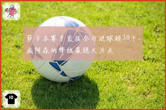 萨卡本赛季直接参与进球超30个,成阿森纳锋线最稳火力点