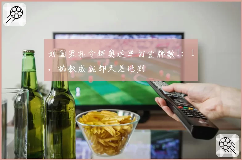 刘国梁孔令辉奥运单打金牌数1：1，执教成就却天差地别
