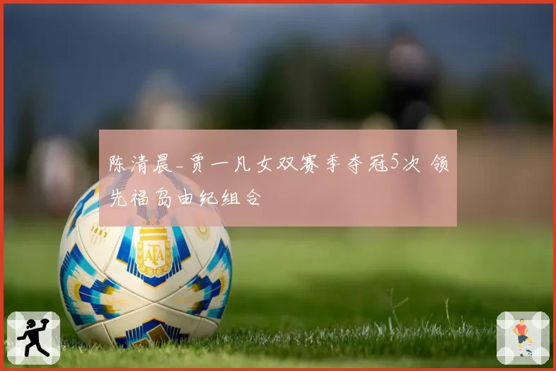 陈清晨_贾一凡女双赛季夺冠5次 领先福岛由纪组合