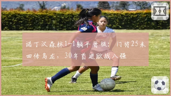 诺丁汉森林1-1躺平晋级：门将25米回传乌龙，30年首进欧战八强