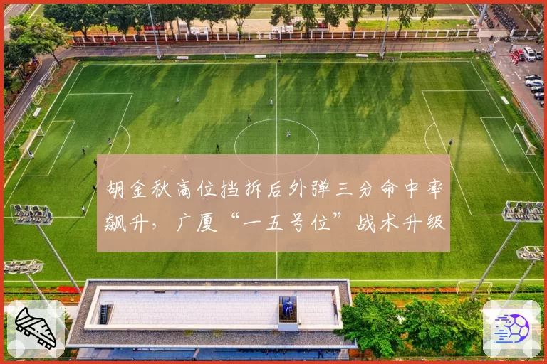 胡金秋高位挡拆后外弹三分命中率飙升，广厦“一五号位”战术升级了吗？