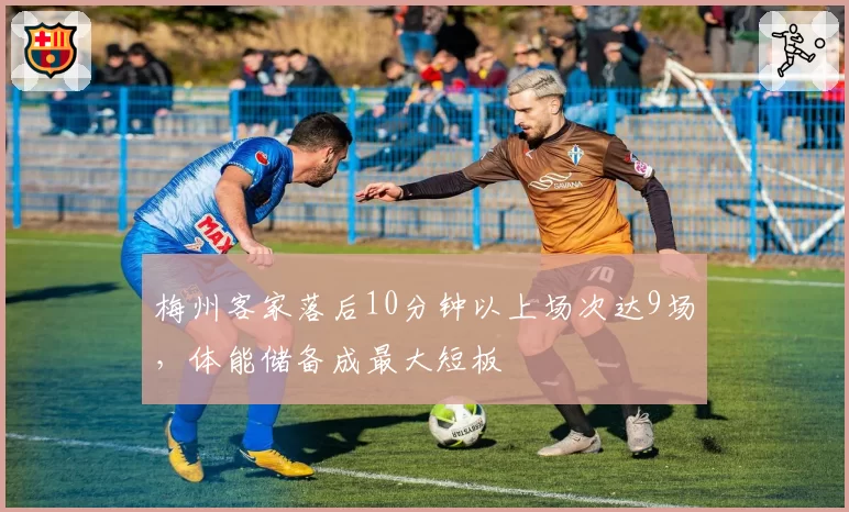 梅州客家落后10分钟以上场次达9场,体能储备成最大短板