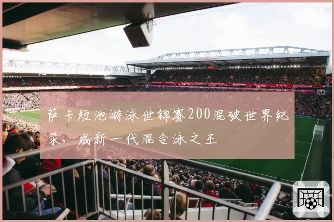 萨卡短池游泳世锦赛200混破世界纪录,成新一代混合泳之王