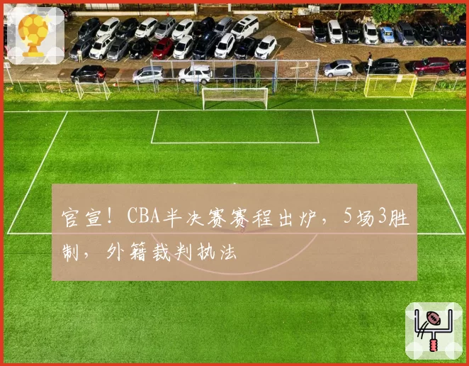 官宣！CBA半决赛赛程出炉，5场3胜制，外籍裁判执法