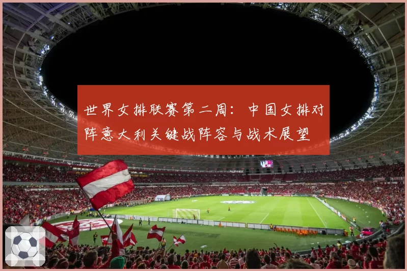 世界女排联赛第二周：中国女排对阵意大利关键战阵容与战术展望