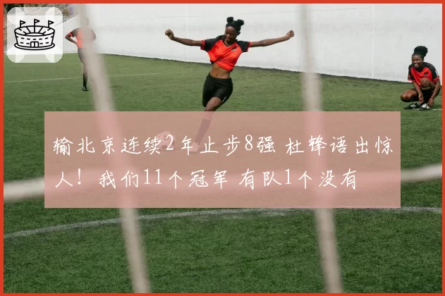 输北京连续2年止步8强 杜锋语出惊人！我们11个冠军 有队1个没有