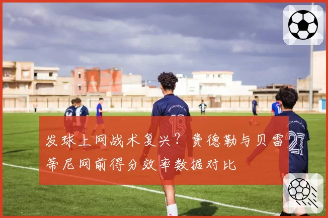 发球上网战术复兴?费德勒与贝雷蒂尼网前得分效率数据对比
